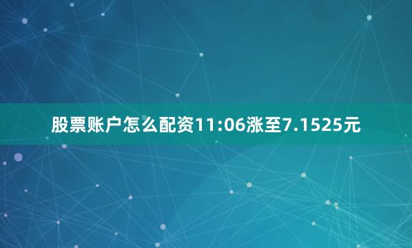 股票账户怎么配资11:06涨至7.1525元