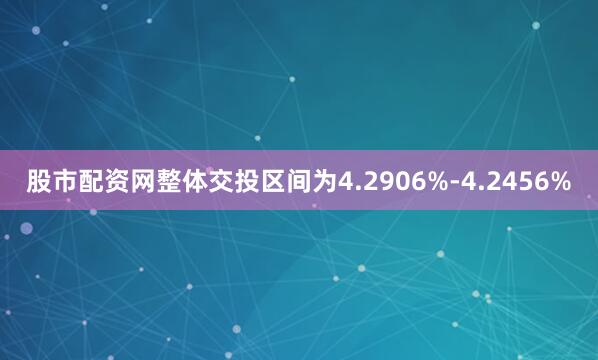 股市配资网整体交投区间为4.2906%-4.2456%