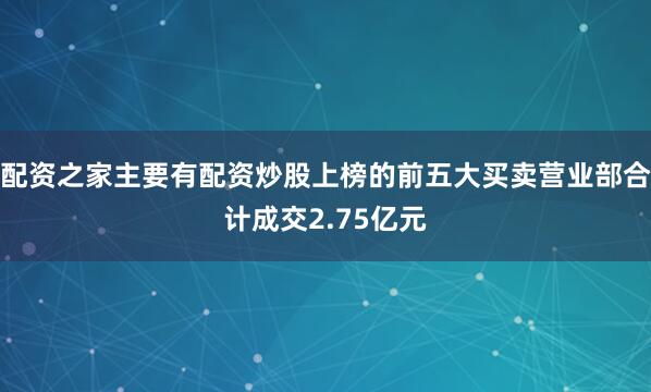 配资之家主要有配资炒股上榜的前五大买卖营业部合计成交2.75亿元