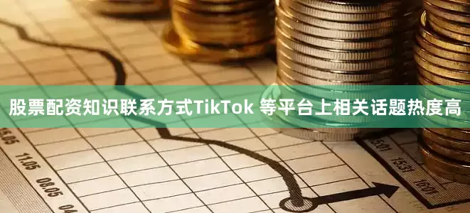 股票配资知识联系方式TikTok 等平台上相关话题热度高