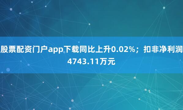 股票配资门户app下载同比上升0.02%；扣非净利润4743.11万元