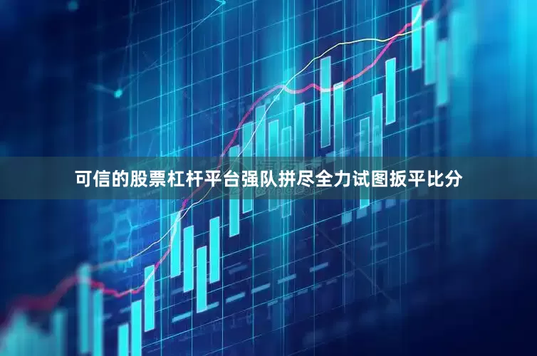 可信的股票杠杆平台强队拼尽全力试图扳平比分