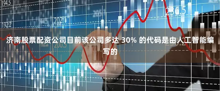 济南股票配资公司目前该公司多达 30% 的代码是由人工智能编写的