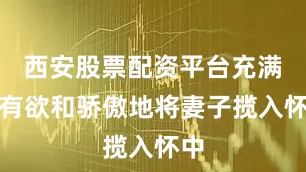西安股票配资平台充满占有欲和骄傲地将妻子揽入怀中