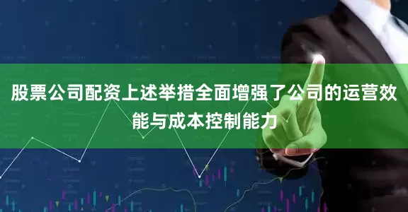 股票公司配资上述举措全面增强了公司的运营效能与成本控制能力
