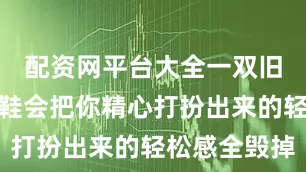 配资网平台大全一双旧旧的运动鞋会把你精心打扮出来的轻松感全毁掉