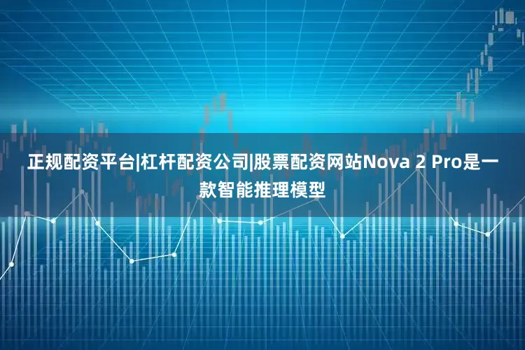 正规配资平台|杠杆配资公司|股票配资网站 Nova 2 Pro是一款智能推理模型