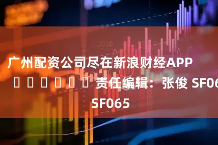 广州配资公司尽在新浪财经APP            						责任编辑：张俊 SF065