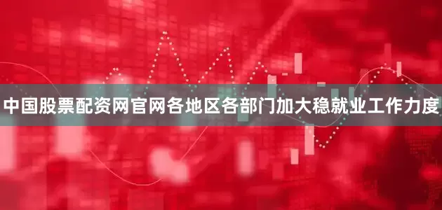 中国股票配资网官网各地区各部门加大稳就业工作力度