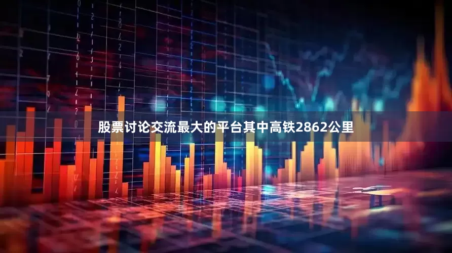 股票讨论交流最大的平台其中高铁2862公里