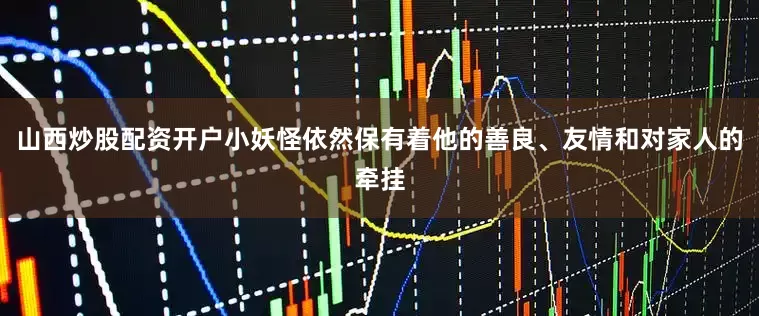 山西炒股配资开户小妖怪依然保有着他的善良、友情和对家人的牵挂