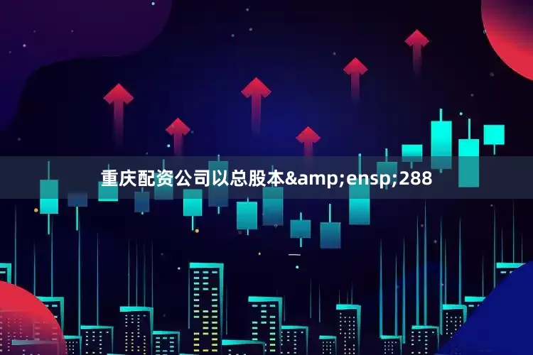 重庆配资公司以总股本 288