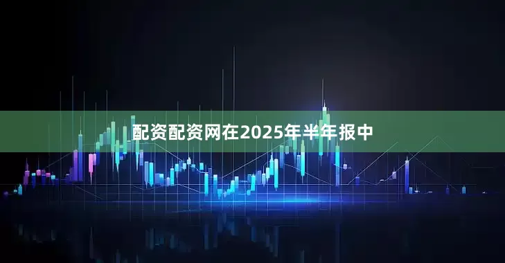 配资配资网在2025年半年报中