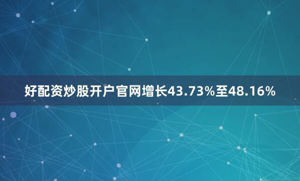 好配资炒股开户官网增长43.73%至48.16%