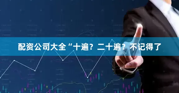 配资公司大全“十遍？二十遍？不记得了