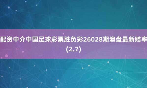 配资中介中国足球彩票胜负彩26028期澳盘最新赔率(2.7)