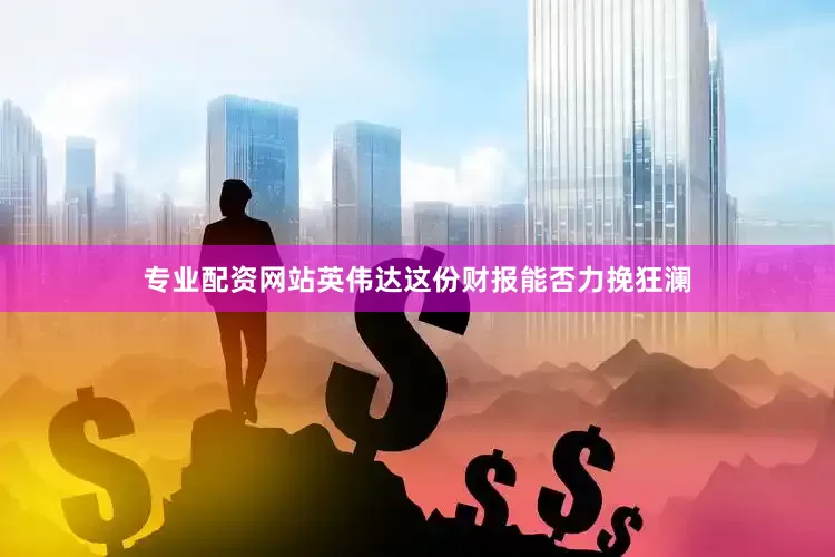 专业配资网站英伟达这份财报能否力挽狂澜