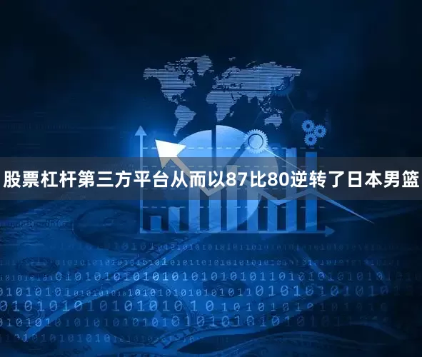 股票杠杆第三方平台从而以87比80逆转了日本男篮