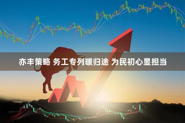 亦丰策略 务工专列暖归途 为民初心显担当