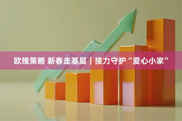 欧维策略 新春走基层｜接力守护“爱心小家”