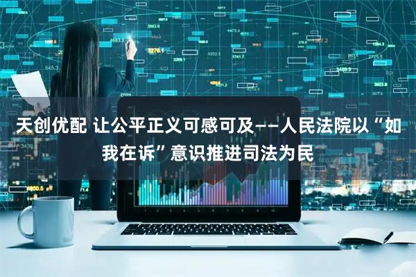 天创优配 让公平正义可感可及——人民法院以“如我在诉”意识推进司法为民
