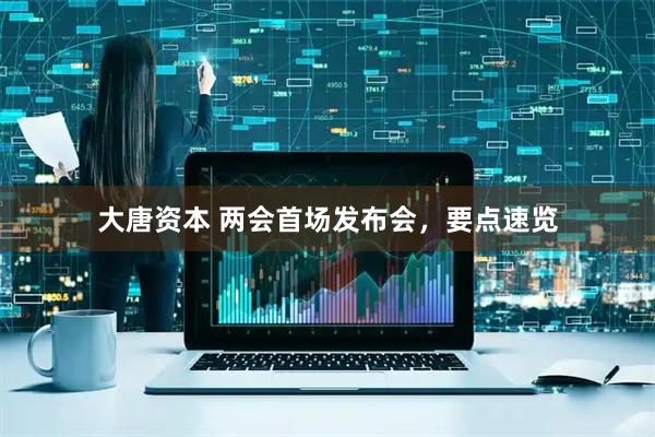 大唐资本 两会首场发布会，要点速览