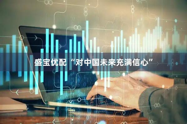 盛宝优配 “对中国未来充满信心”