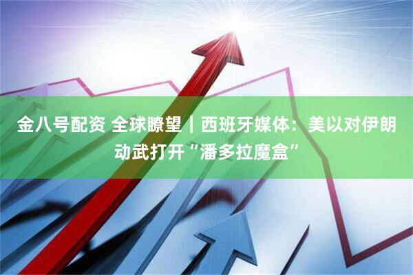 金八号配资 全球瞭望｜西班牙媒体：美以对伊朗动武打开“潘多拉魔盒”