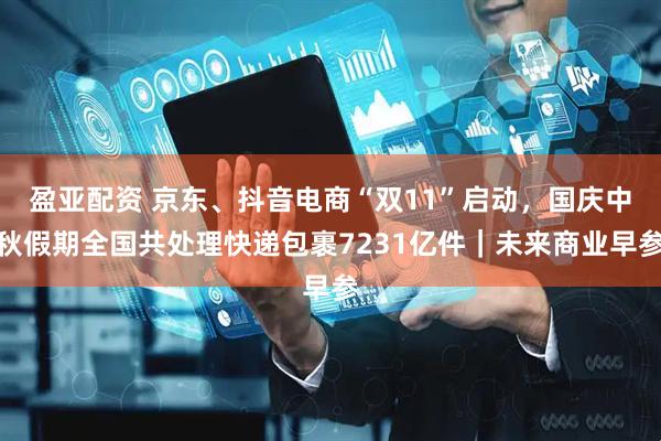 盈亚配资 京东、抖音电商“双11”启动，国庆中秋假期全国共处理快递包裹7231亿件｜未来商业早参
