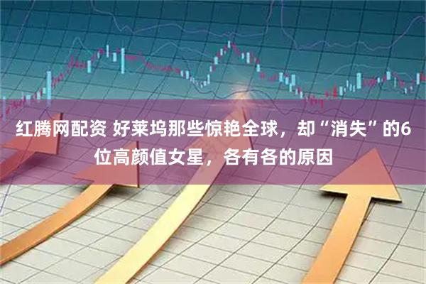 红腾网配资 好莱坞那些惊艳全球，却“消失”的6位高颜值女星，各有各的原因