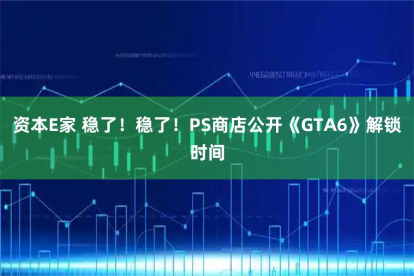 资本E家 稳了！稳了！PS商店公开《GTA6》解锁时间
