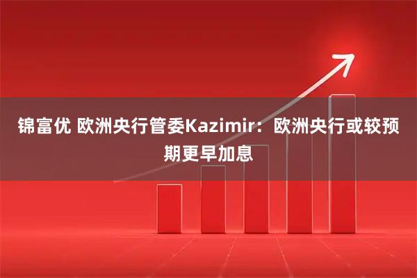 锦富优 欧洲央行管委Kazimir：欧洲央行或较预期更早加息
