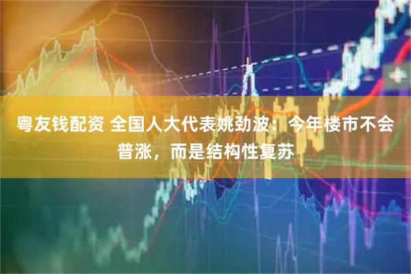 粤友钱配资 全国人大代表姚劲波：今年楼市不会普涨，而是结构性复苏