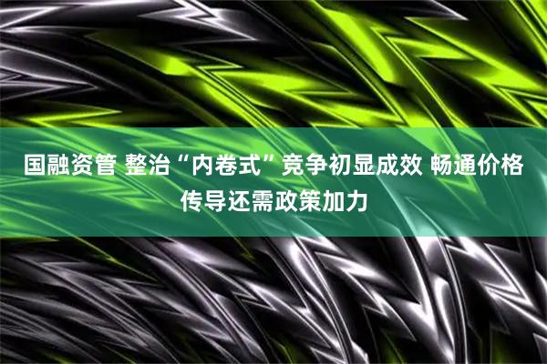 国融资管 整治“内卷式”竞争初显成效 畅通价格传导还需政策加力