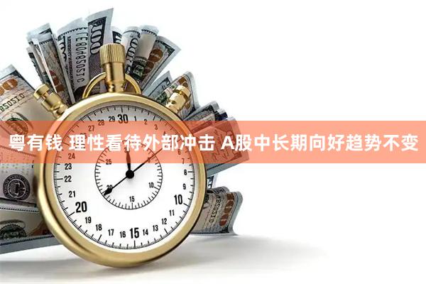 粤有钱 理性看待外部冲击 A股中长期向好趋势不变