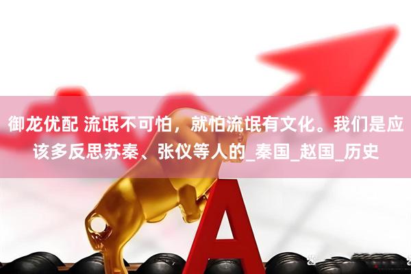 御龙优配 流氓不可怕，就怕流氓有文化。我们是应该多反思苏秦、张仪等人的_秦国_赵国_历史