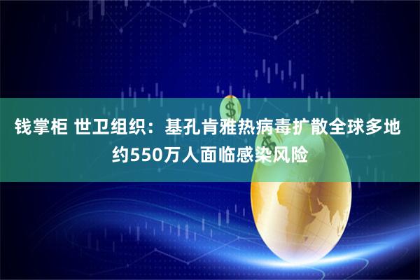 钱掌柜 世卫组织：基孔肯雅热病毒扩散全球多地 约550万人面临感染风险