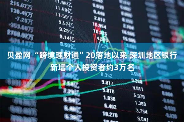 贝盈网 “跨境理财通”20落地以来 深圳地区银行新增个人投资者约3万名