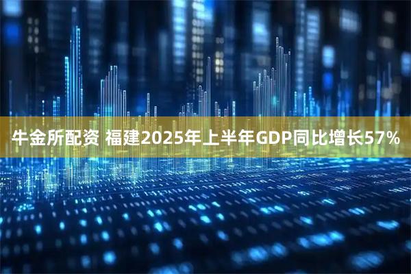 牛金所配资 福建2025年上半年GDP同比增长57%