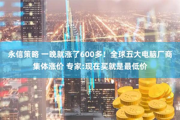 永信策略 一晚就涨了600多！全球五大电脑厂商集体涨价 专家:现在买就是最低价