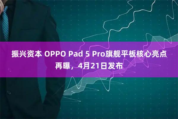 振兴资本 OPPO Pad 5 Pro旗舰平板核心亮点再曝，4月21日发布