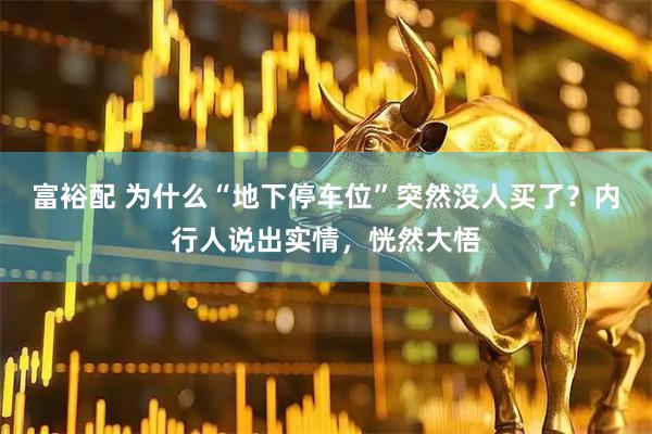 富裕配 为什么“地下停车位”突然没人买了？内行人说出实情，恍然大悟