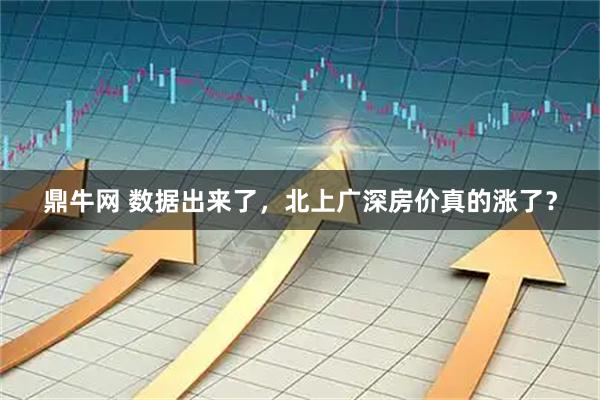 鼎牛网 数据出来了，北上广深房价真的涨了？