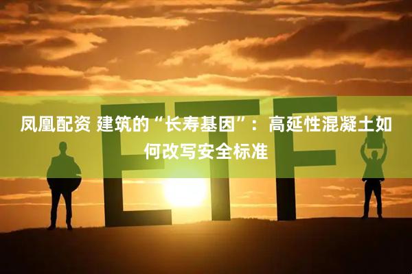 凤凰配资 建筑的“长寿基因”：高延性混凝土如何改写安全标准