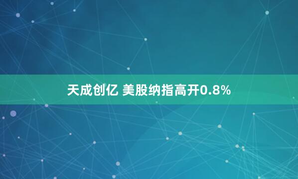 天成创亿 美股纳指高开0.8%