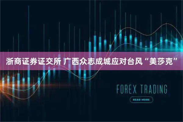 浙商证券证交所 广西众志成城应对台风“美莎克”