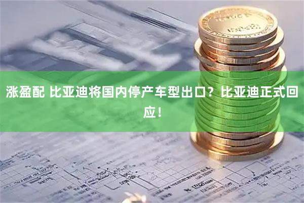 涨盈配 比亚迪将国内停产车型出口？比亚迪正式回应！